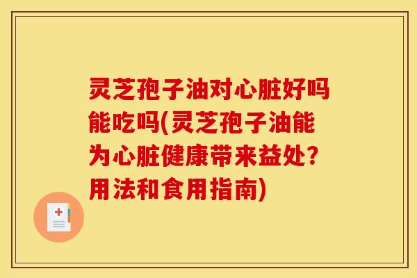 灵芝孢子油对心脏好吗能吃吗(灵芝孢子油能为心脏健康带来益处?用法和食用指南)