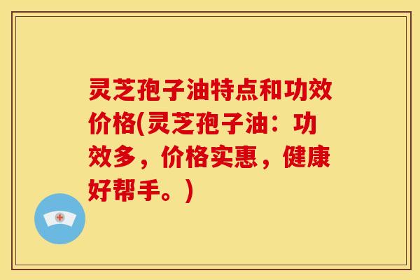 灵芝孢子油特点和功效价格(灵芝孢子油：功效多，价格实惠，健康好帮手。)