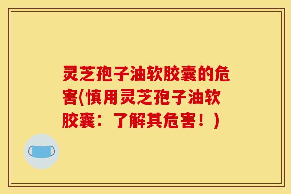灵芝孢子油软胶囊的危害(慎用灵芝孢子油软胶囊：了解其危害！)