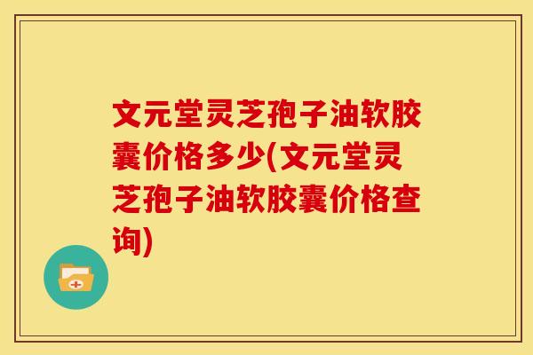 文元堂灵芝孢子油软胶囊价格多少(文元堂灵芝孢子油软胶囊价格查询)