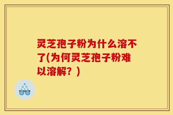 灵芝孢子粉为什么溶不了(为何灵芝孢子粉难以溶解?)
