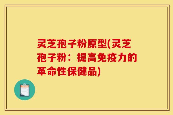 灵芝孢子粉原型(灵芝孢子粉:提高免疫力的革命性保健品)
