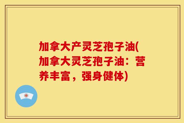 加拿大产灵芝孢子油(加拿大灵芝孢子油：营养丰富，强身健体)