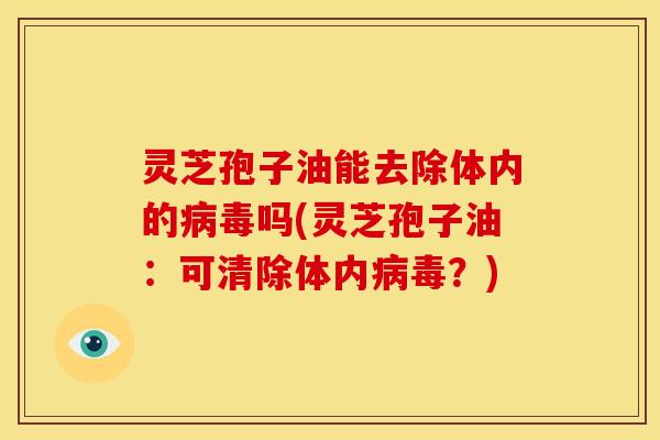 灵芝孢子油能去除体内的病毒吗(灵芝孢子油:可清除体内病毒?)