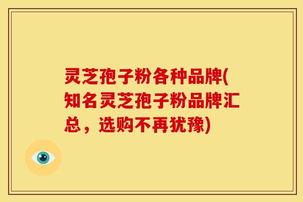灵芝孢子粉各种品牌(知名灵芝孢子粉品牌汇总,选购不再犹豫)