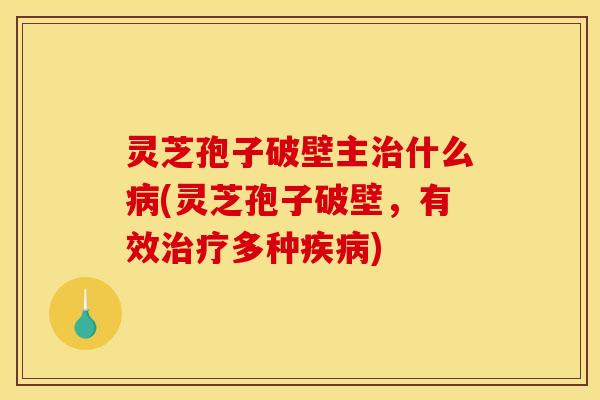 灵芝孢子破壁主治什么病(灵芝孢子破壁,有效治疗多种疾病)