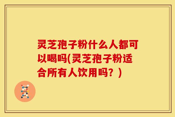 灵芝孢子粉什么人都可以喝吗(灵芝孢子粉适合所有人饮用吗?)