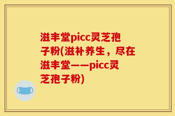 滋丰堂picc灵芝孢子粉(滋补养生,尽在滋丰堂——picc灵芝孢子粉)