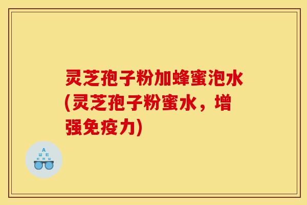 灵芝孢子粉加蜂蜜泡水(灵芝孢子粉蜜水,增强免疫力)