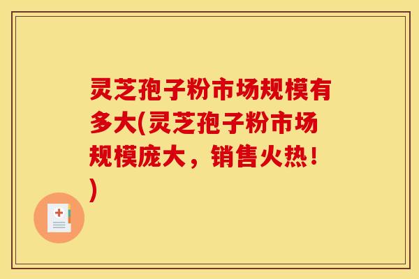灵芝孢子粉市场规模有多大(灵芝孢子粉市场规模庞大，销售火热！)
