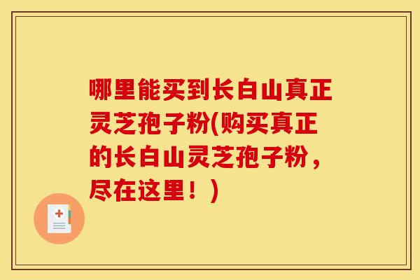 哪里能买到长白山真正灵芝孢子粉(购买真正的长白山灵芝孢子粉,尽在这里!)