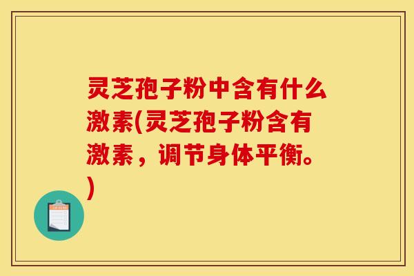 灵芝孢子粉中含有什么激素(灵芝孢子粉含有激素,调节身体平衡。)