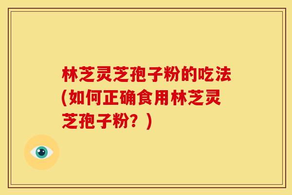 林芝灵芝孢子粉的吃法(如何正确食用林芝灵芝孢子粉？)