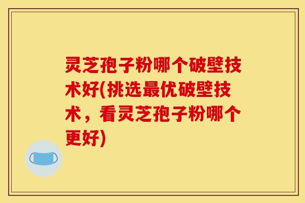 灵芝孢子粉哪个破壁技术好(挑选最优破壁技术，看灵芝孢子粉哪个更好)