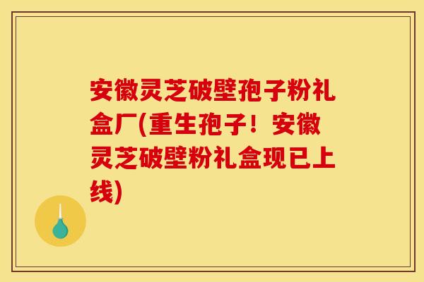 安徽灵芝破壁孢子粉礼盒厂(重生孢子!安徽灵芝破壁粉礼盒现已上线)