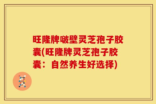 旺隆牌啵壁灵芝孢子胶囊(旺隆牌灵芝孢子胶囊：自然养生好选择)