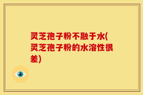 灵芝孢子粉不融于水(灵芝孢子粉的水溶性很差)