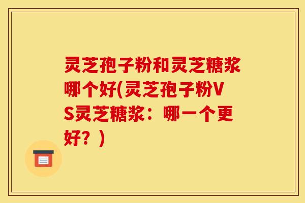 灵芝孢子粉和灵芝糖浆哪个好(灵芝孢子粉VS灵芝糖浆:哪一个更好?)