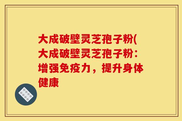 大成破壁灵芝孢子粉(大成破壁灵芝孢子粉:增强免疫力,提升身体健康