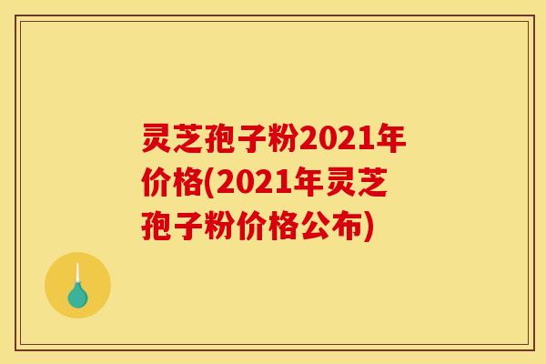 灵芝孢子粉2021年价格(2021年灵芝孢子粉价格公布)