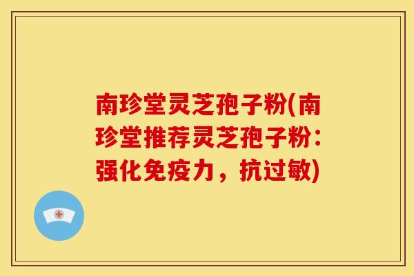 南珍堂灵芝孢子粉(南珍堂推荐灵芝孢子粉:强化免疫力,抗过敏)