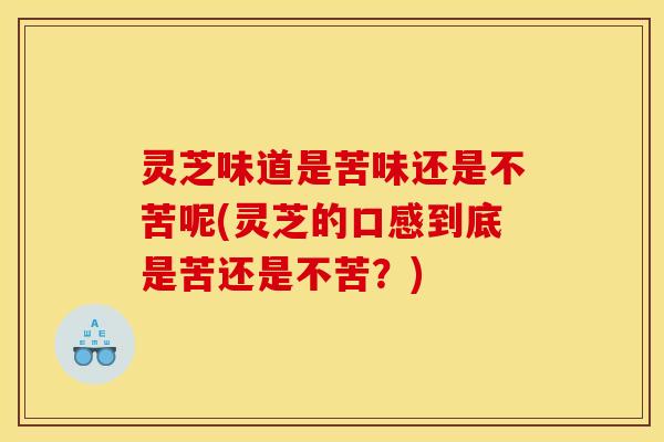 灵芝味道是苦味还是不苦呢(灵芝的口感到底是苦还是不苦？)