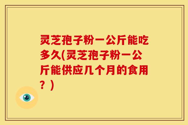 灵芝孢子粉一公斤能吃多久(灵芝孢子粉一公斤能供应几个月的食用？)