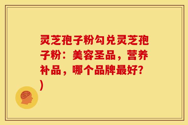 灵芝孢子粉勾兑灵芝孢子粉:美容圣品,营养补品,哪个品牌最好?)