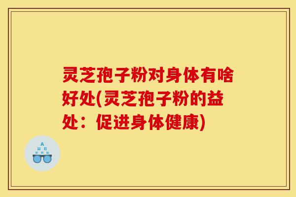 灵芝孢子粉对身体有啥好处(灵芝孢子粉的益处:促进身体健康)