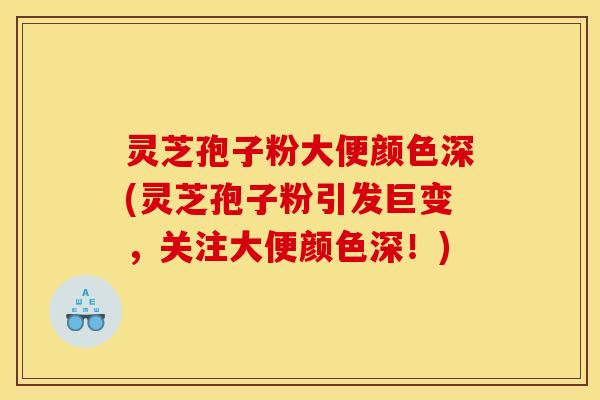 灵芝孢子粉大便颜色深(灵芝孢子粉引发巨变,关注大便颜色深!)