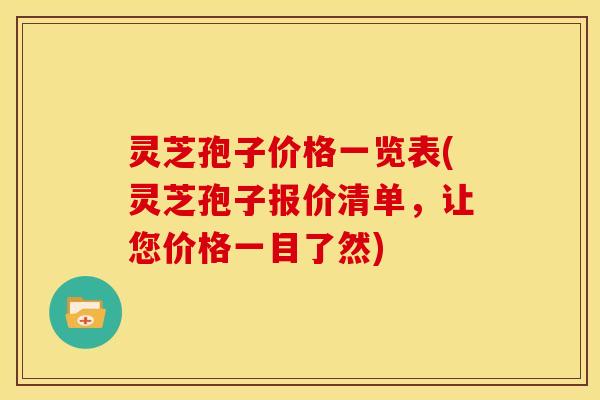 灵芝孢子价格一览表(灵芝孢子报价清单,让您价格一目了然)