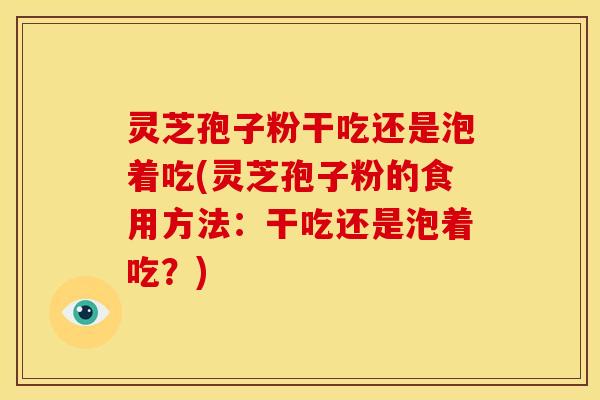 灵芝孢子粉干吃还是泡着吃(灵芝孢子粉的食用方法:干吃还是泡着吃?)