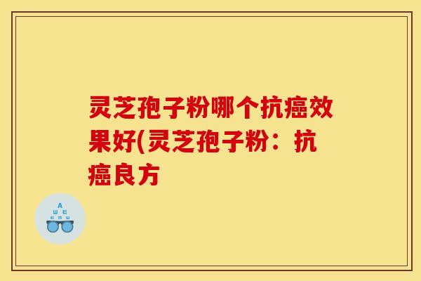 灵芝孢子粉哪个抗癌效果好(灵芝孢子粉:抗癌良方