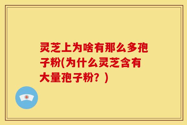 灵芝上为啥有那么多孢子粉(为什么灵芝含有大量孢子粉?)