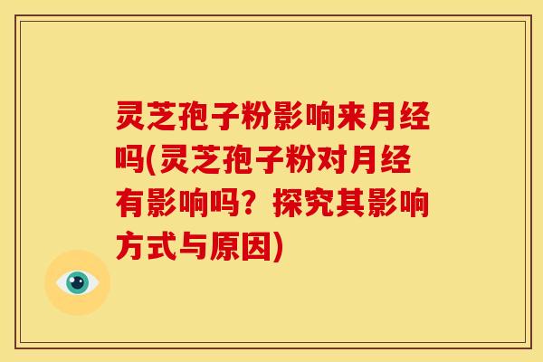 灵芝孢子粉影响来月经吗(灵芝孢子粉对月经有影响吗?探究其影响方式与原因)