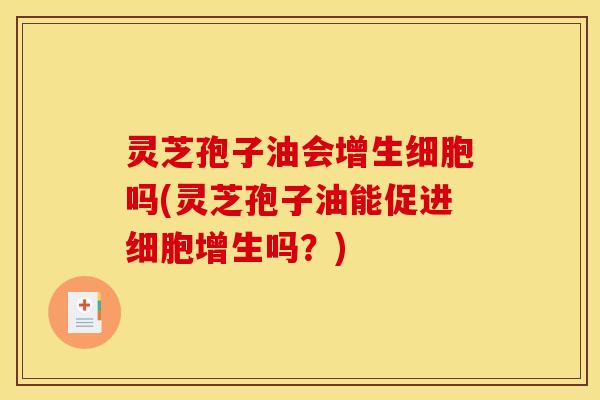 灵芝孢子油会增生细胞吗(灵芝孢子油能促进细胞增生吗?)