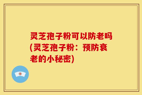 灵芝孢子粉可以防老吗(灵芝孢子粉：预防衰老的小秘密)