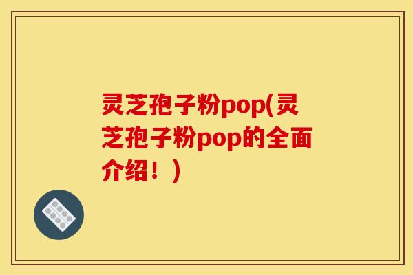 灵芝孢子粉pop(灵芝孢子粉pop的全面介绍！)