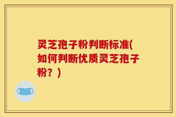 灵芝孢子粉判断标准(如何判断优质灵芝孢子粉?)