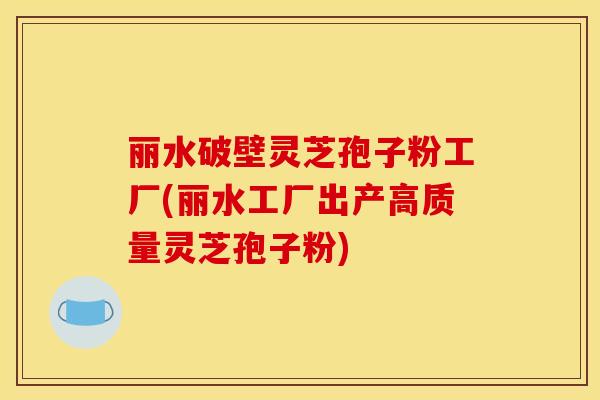 丽水破壁灵芝孢子粉工厂(丽水工厂出产高质量灵芝孢子粉)