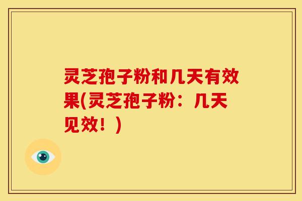 灵芝孢子粉和几天有效果(灵芝孢子粉:几天见效!)