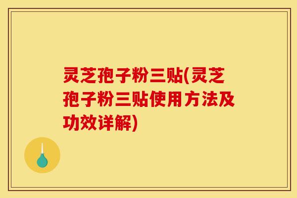灵芝孢子粉三贴(灵芝孢子粉三贴使用方法及功效详解)