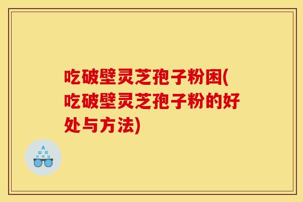 吃破壁灵芝孢子粉困(吃破壁灵芝孢子粉的好处与方法)