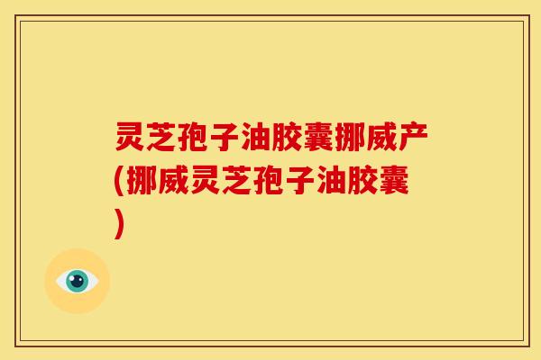 灵芝孢子油胶囊挪威产(挪威灵芝孢子油胶囊)