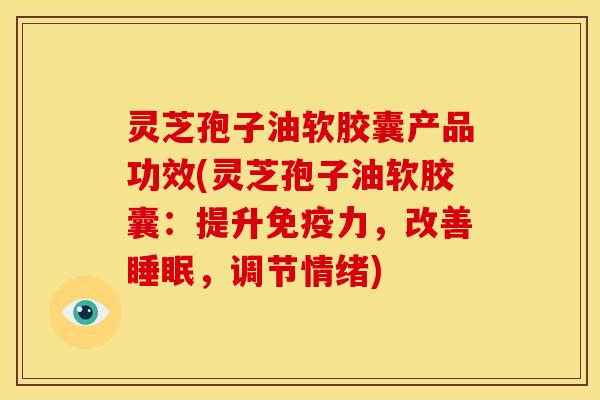 灵芝孢子油软胶囊产品功效(灵芝孢子油软胶囊:提升免疫力,改善睡眠,调节情绪)