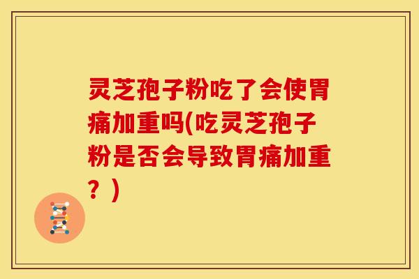 灵芝孢子粉吃了会使胃痛加重吗(吃灵芝孢子粉是否会导致胃痛加重?)