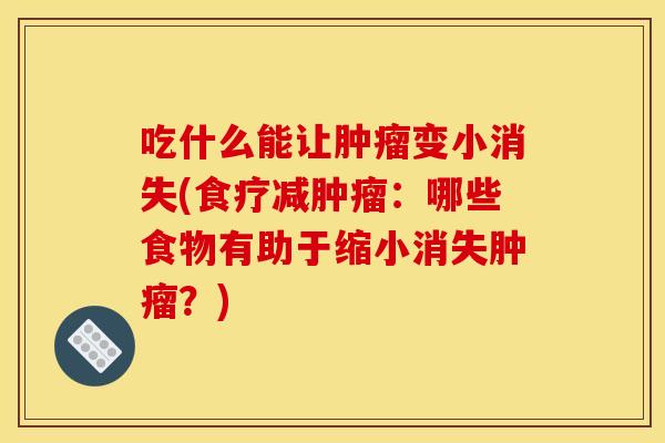 吃什么能让肿瘤变小消失(食疗减肿瘤：哪些食物有助于缩小消失肿瘤？)