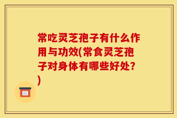 常吃灵芝孢子有什么作用与功效(常食灵芝孢子对身体有哪些好处?)