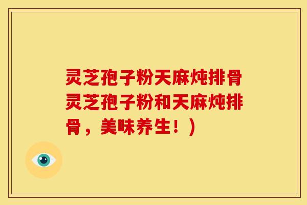 灵芝孢子粉天麻炖排骨灵芝孢子粉和天麻炖排骨，美味养生！)