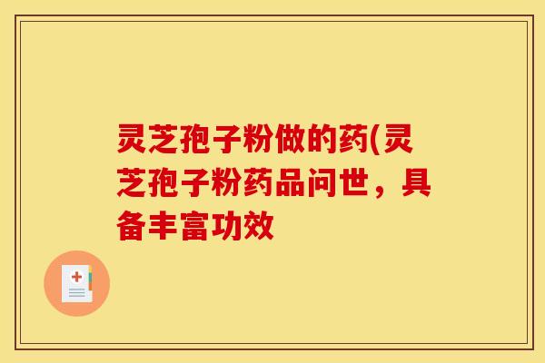 灵芝孢子粉做的药(灵芝孢子粉药品问世,具备丰富功效